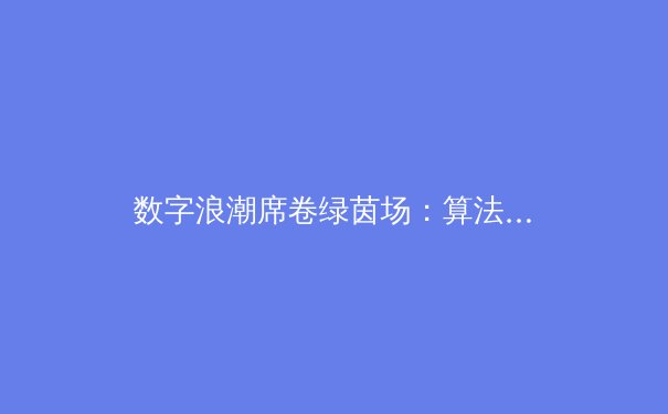 数字浪潮席卷绿茵场：算法如何重塑现代体育的竞技与商业版图