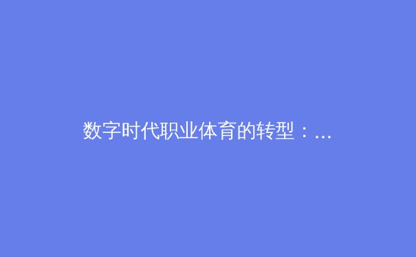 数字时代职业体育的转型：从传统赛场到虚拟竞技场的革命性跨越